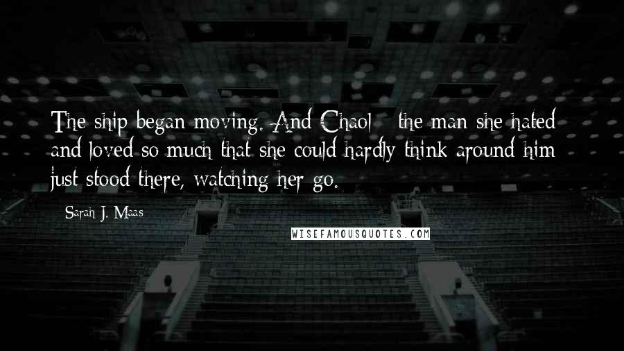 Sarah J. Maas Quotes: The ship began moving. And Chaol - the man she hated and loved so much that she could hardly think around him - just stood there, watching her go.