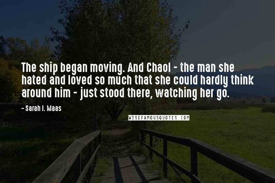 Sarah J. Maas Quotes: The ship began moving. And Chaol - the man she hated and loved so much that she could hardly think around him - just stood there, watching her go.