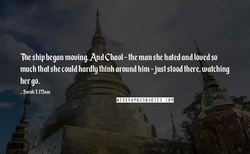 Sarah J. Maas Quotes: The ship began moving. And Chaol - the man she hated and loved so much that she could hardly think around him - just stood there, watching her go.