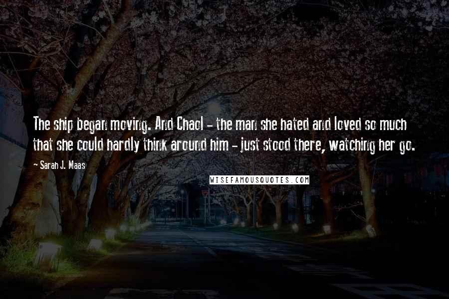 Sarah J. Maas Quotes: The ship began moving. And Chaol - the man she hated and loved so much that she could hardly think around him - just stood there, watching her go.