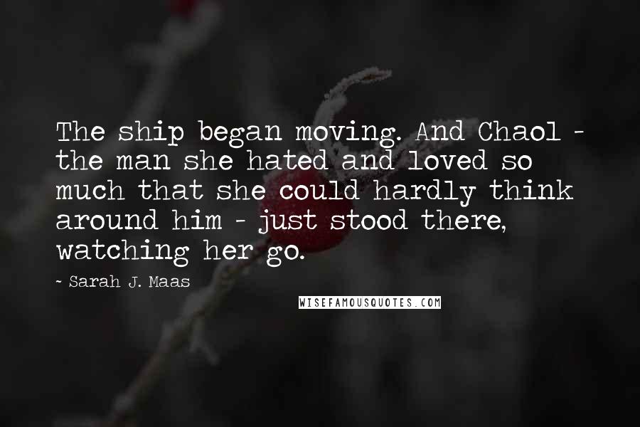 Sarah J. Maas Quotes: The ship began moving. And Chaol - the man she hated and loved so much that she could hardly think around him - just stood there, watching her go.