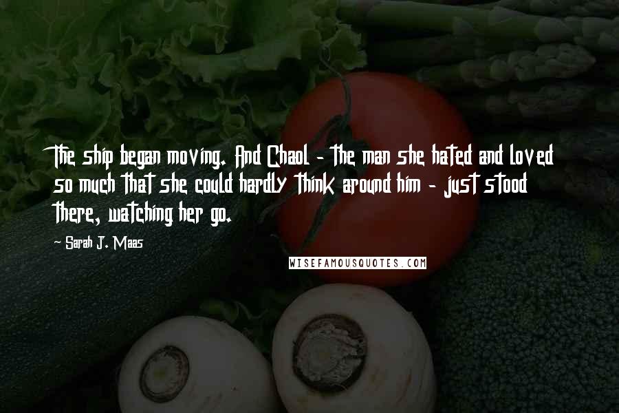 Sarah J. Maas Quotes: The ship began moving. And Chaol - the man she hated and loved so much that she could hardly think around him - just stood there, watching her go.