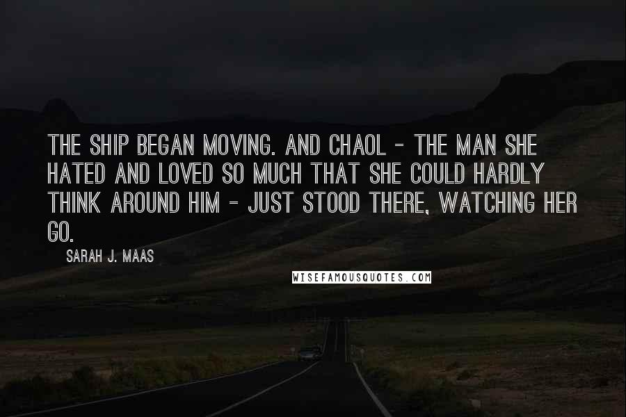 Sarah J. Maas Quotes: The ship began moving. And Chaol - the man she hated and loved so much that she could hardly think around him - just stood there, watching her go.