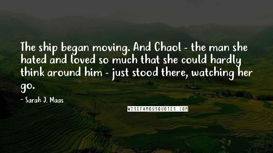 Sarah J. Maas Quotes: The ship began moving. And Chaol - the man she hated and loved so much that she could hardly think around him - just stood there, watching her go.