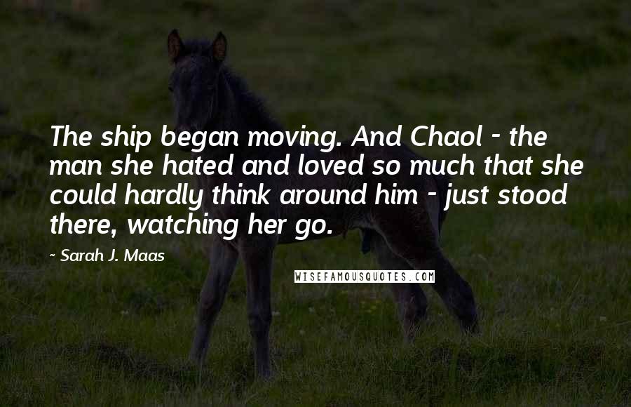 Sarah J. Maas Quotes: The ship began moving. And Chaol - the man she hated and loved so much that she could hardly think around him - just stood there, watching her go.