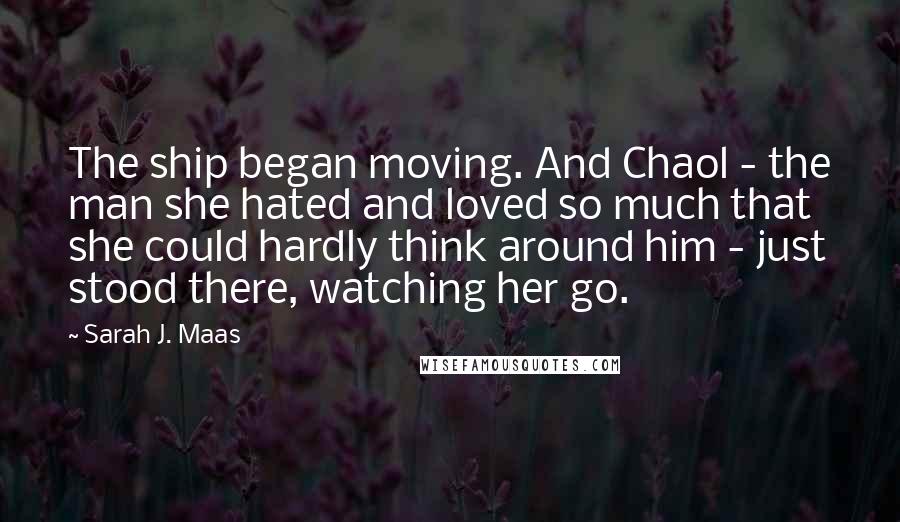 Sarah J. Maas Quotes: The ship began moving. And Chaol - the man she hated and loved so much that she could hardly think around him - just stood there, watching her go.