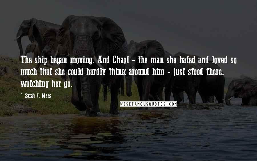 Sarah J. Maas Quotes: The ship began moving. And Chaol - the man she hated and loved so much that she could hardly think around him - just stood there, watching her go.