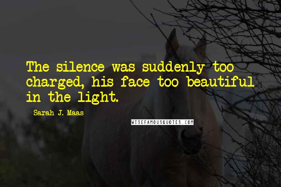 Sarah J. Maas Quotes: The silence was suddenly too charged, his face too beautiful in the light.