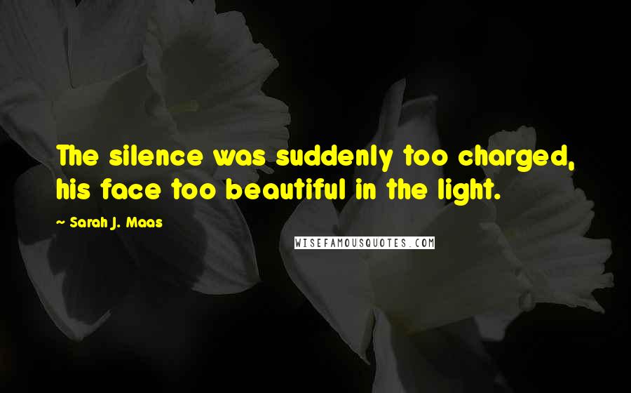 Sarah J. Maas Quotes: The silence was suddenly too charged, his face too beautiful in the light.