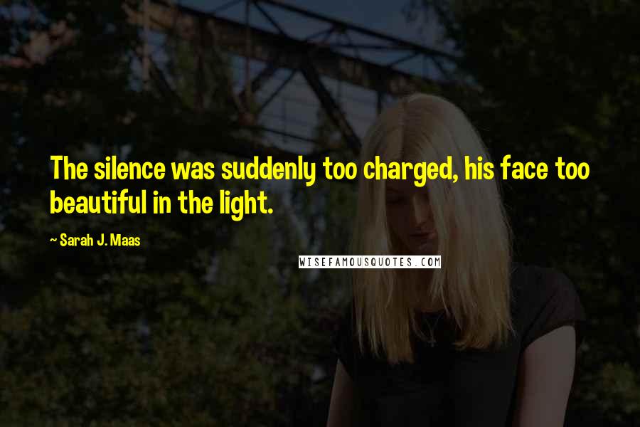 Sarah J. Maas Quotes: The silence was suddenly too charged, his face too beautiful in the light.