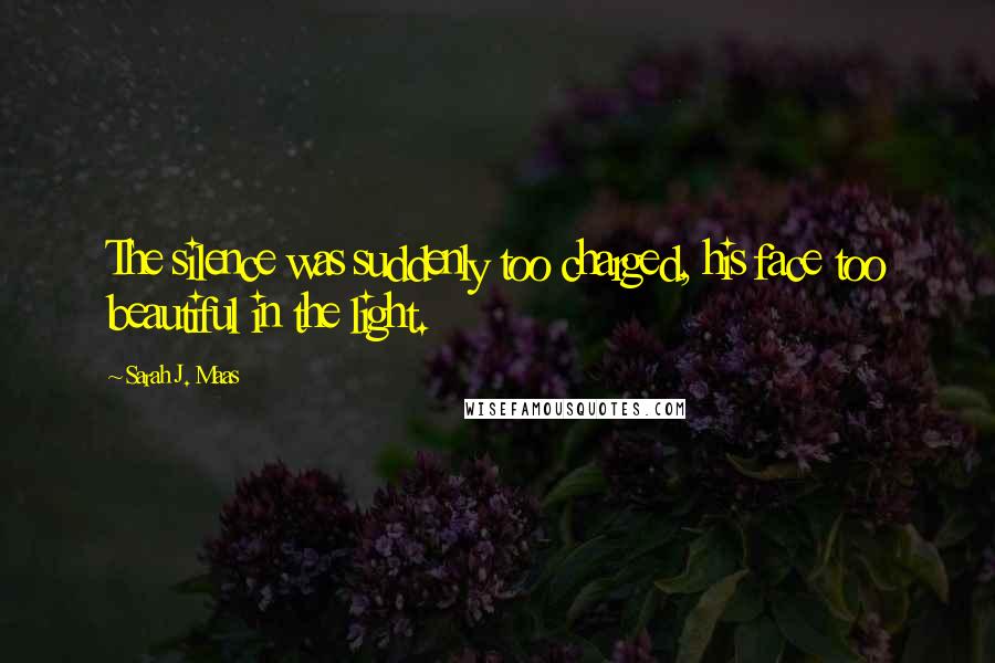 Sarah J. Maas Quotes: The silence was suddenly too charged, his face too beautiful in the light.