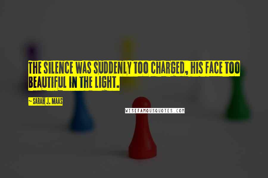 Sarah J. Maas Quotes: The silence was suddenly too charged, his face too beautiful in the light.