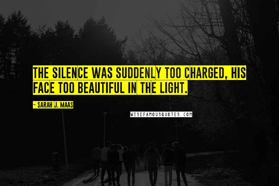 Sarah J. Maas Quotes: The silence was suddenly too charged, his face too beautiful in the light.