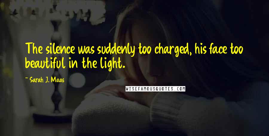 Sarah J. Maas Quotes: The silence was suddenly too charged, his face too beautiful in the light.