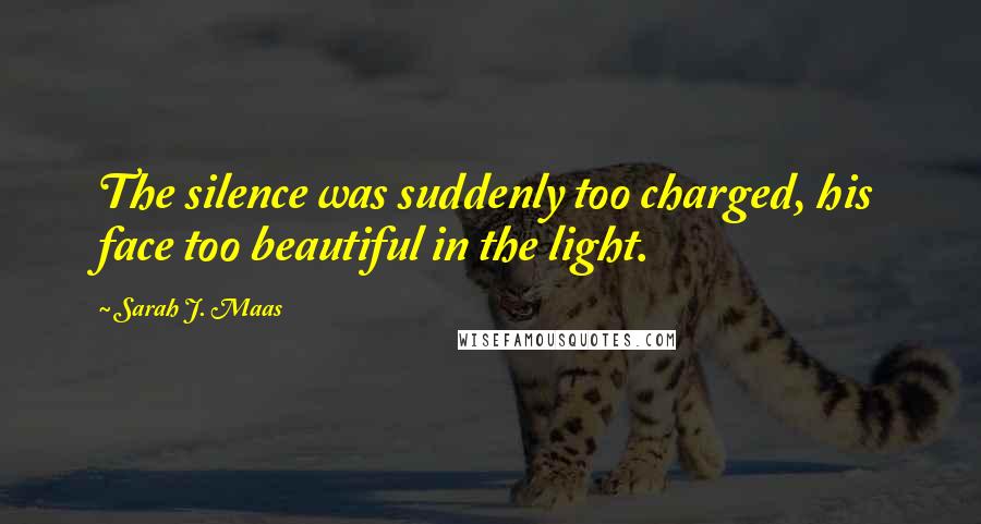 Sarah J. Maas Quotes: The silence was suddenly too charged, his face too beautiful in the light.