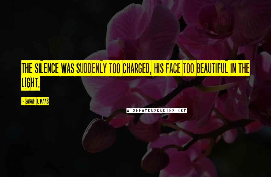 Sarah J. Maas Quotes: The silence was suddenly too charged, his face too beautiful in the light.