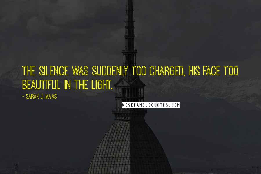 Sarah J. Maas Quotes: The silence was suddenly too charged, his face too beautiful in the light.