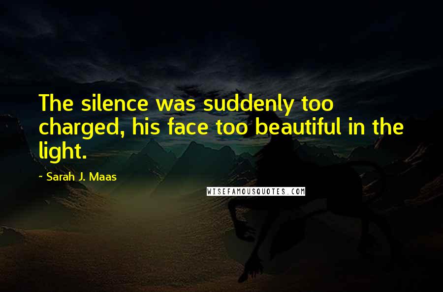 Sarah J. Maas Quotes: The silence was suddenly too charged, his face too beautiful in the light.