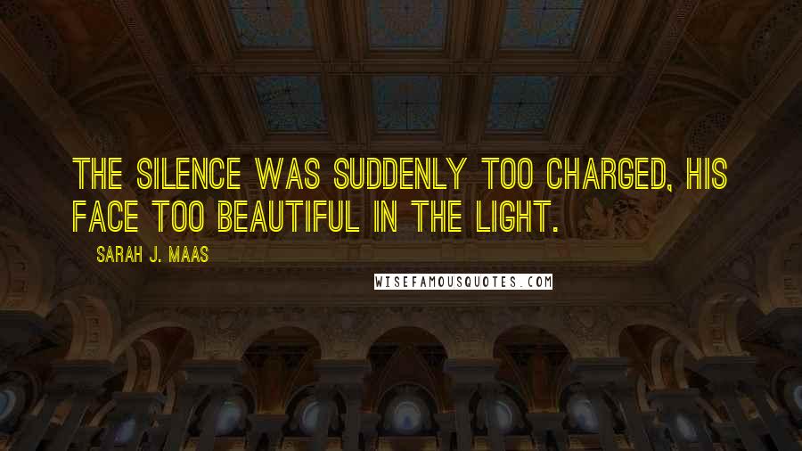 Sarah J. Maas Quotes: The silence was suddenly too charged, his face too beautiful in the light.