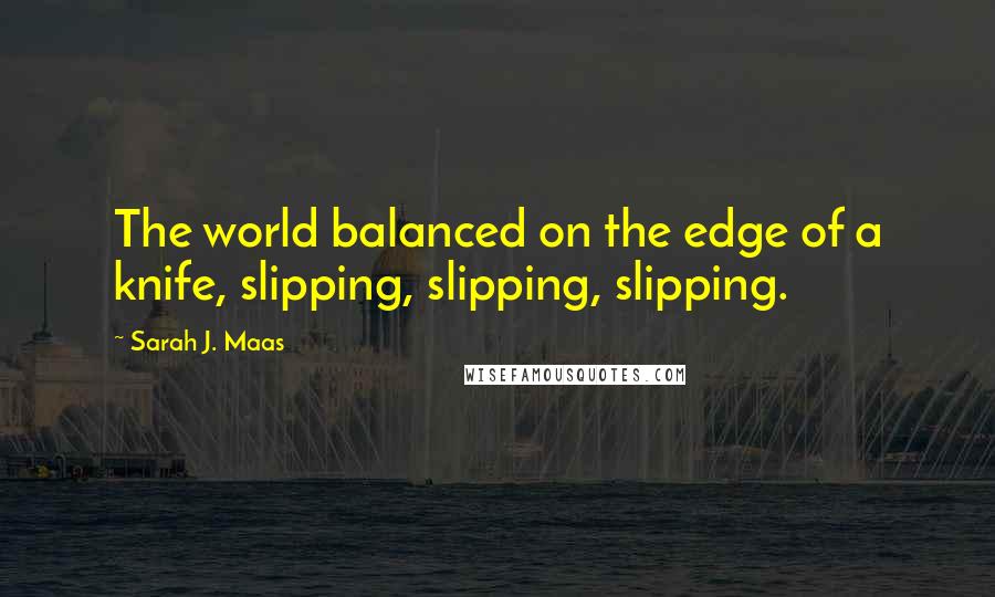 Sarah J. Maas Quotes: The world balanced on the edge of a knife, slipping, slipping, slipping.