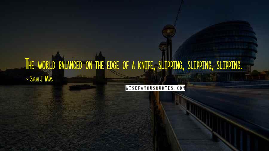 Sarah J. Maas Quotes: The world balanced on the edge of a knife, slipping, slipping, slipping.