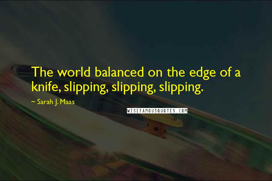 Sarah J. Maas Quotes: The world balanced on the edge of a knife, slipping, slipping, slipping.