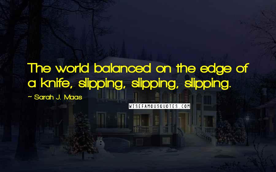 Sarah J. Maas Quotes: The world balanced on the edge of a knife, slipping, slipping, slipping.