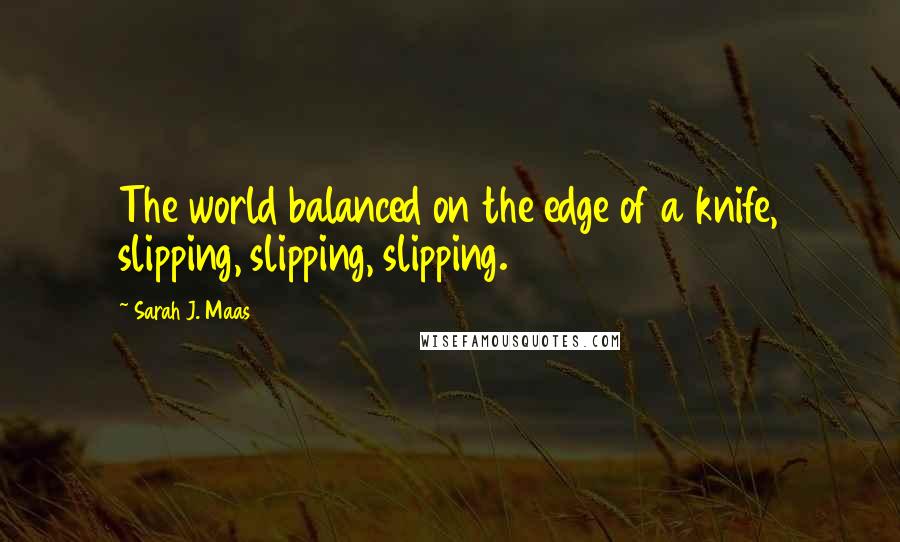 Sarah J. Maas Quotes: The world balanced on the edge of a knife, slipping, slipping, slipping.