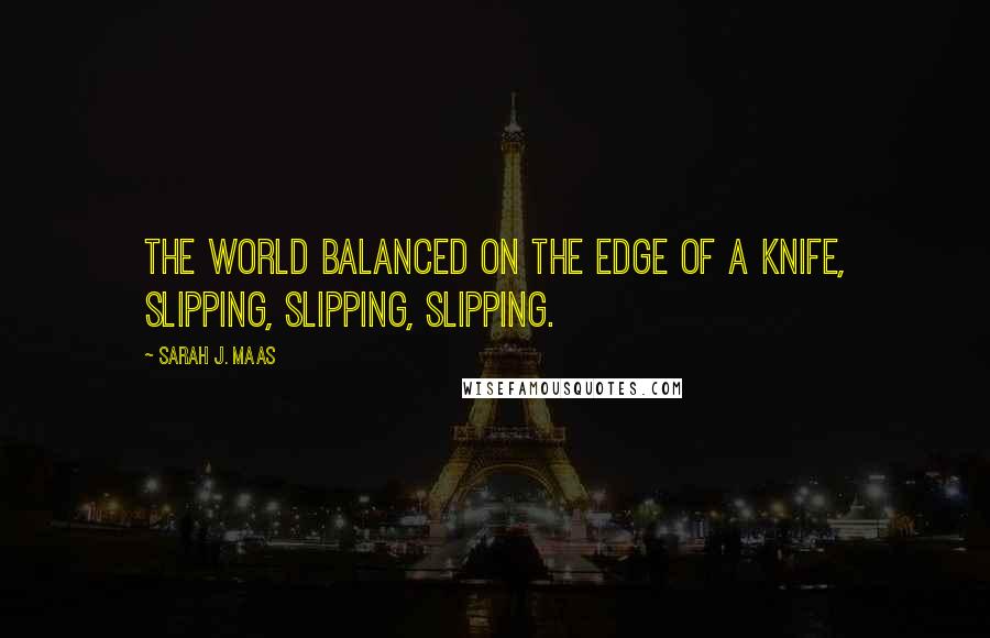 Sarah J. Maas Quotes: The world balanced on the edge of a knife, slipping, slipping, slipping.