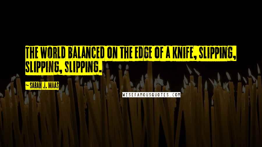 Sarah J. Maas Quotes: The world balanced on the edge of a knife, slipping, slipping, slipping.