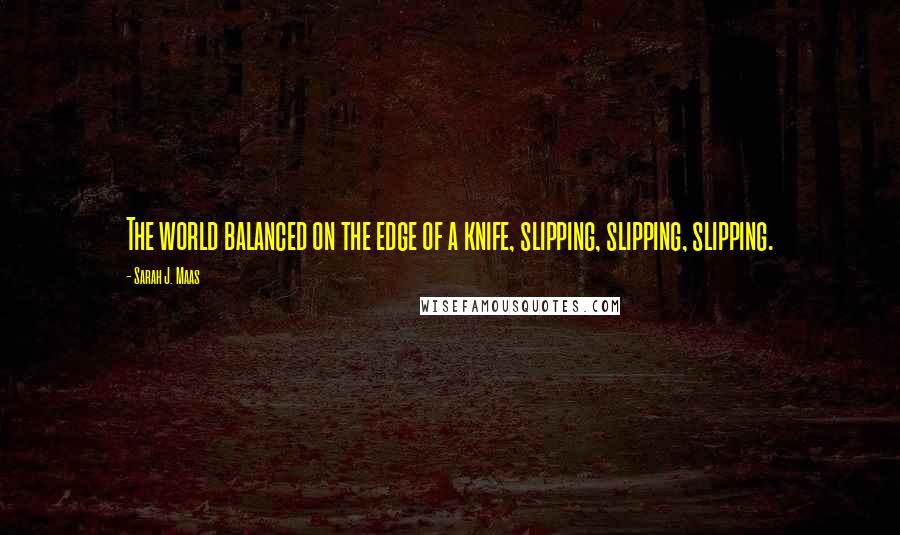 Sarah J. Maas Quotes: The world balanced on the edge of a knife, slipping, slipping, slipping.