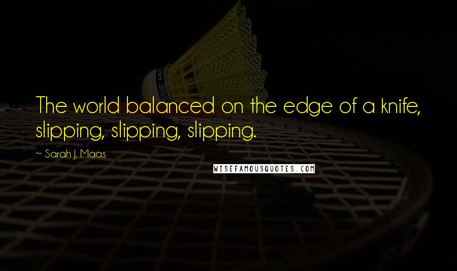 Sarah J. Maas Quotes: The world balanced on the edge of a knife, slipping, slipping, slipping.