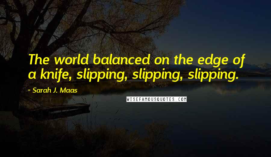 Sarah J. Maas Quotes: The world balanced on the edge of a knife, slipping, slipping, slipping.