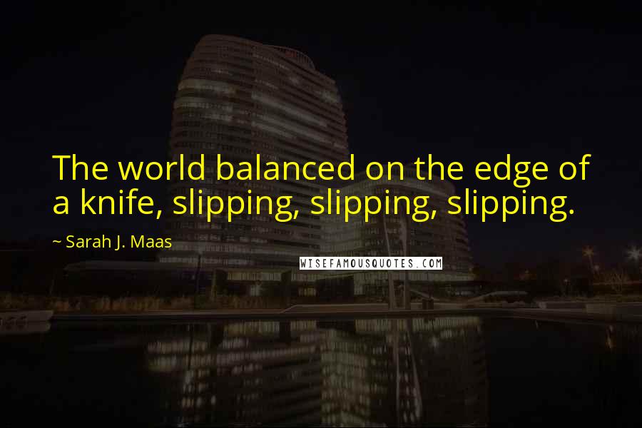 Sarah J. Maas Quotes: The world balanced on the edge of a knife, slipping, slipping, slipping.