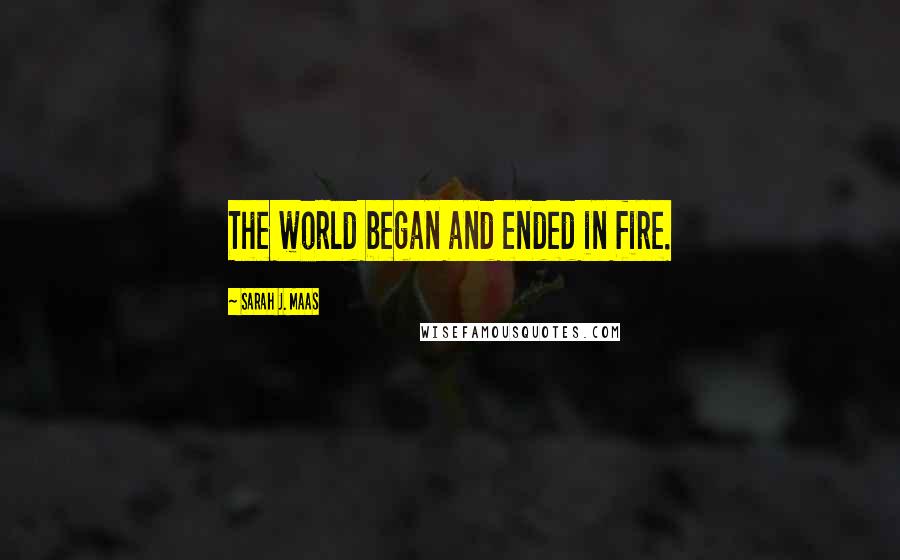 Sarah J. Maas Quotes: The world began and ended in fire.