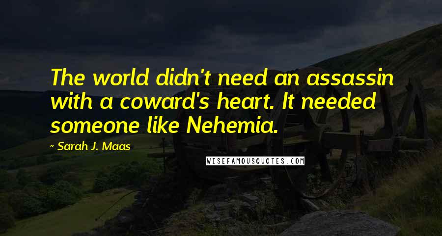 Sarah J. Maas Quotes: The world didn't need an assassin with a coward's heart. It needed someone like Nehemia.