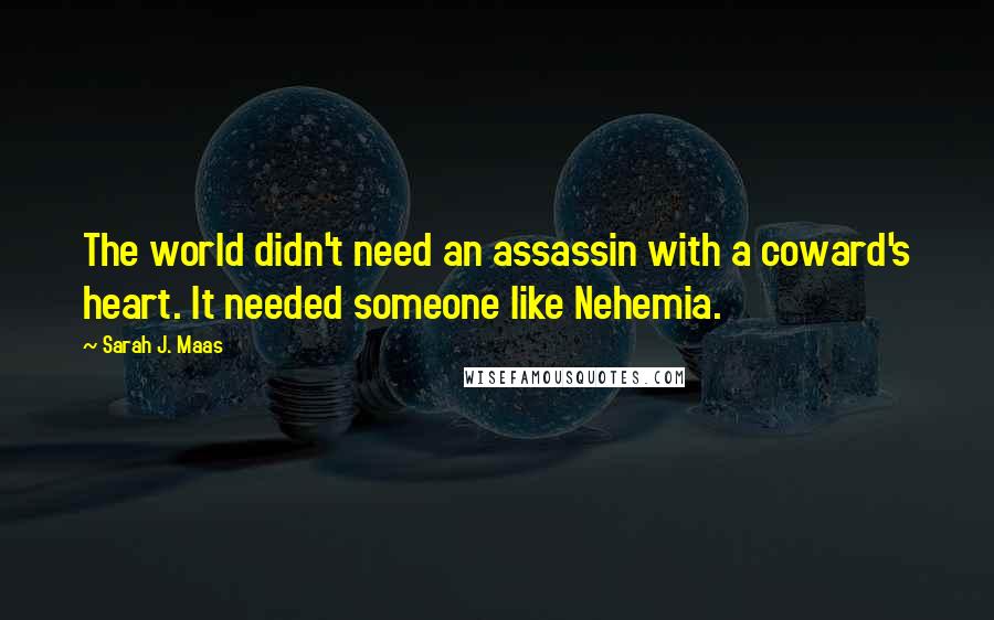 Sarah J. Maas Quotes: The world didn't need an assassin with a coward's heart. It needed someone like Nehemia.