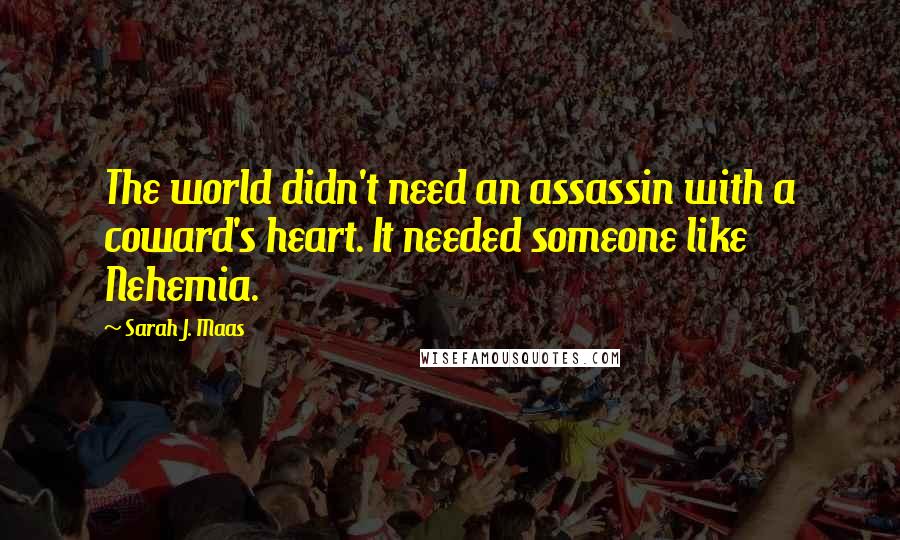 Sarah J. Maas Quotes: The world didn't need an assassin with a coward's heart. It needed someone like Nehemia.