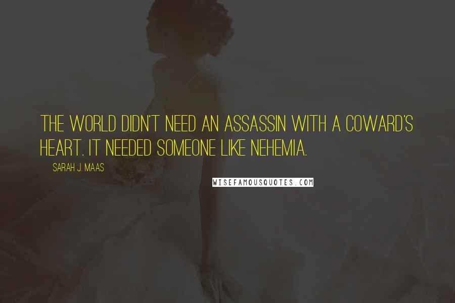 Sarah J. Maas Quotes: The world didn't need an assassin with a coward's heart. It needed someone like Nehemia.