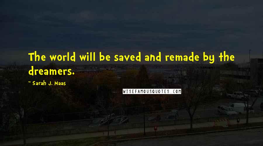 Sarah J. Maas Quotes: The world will be saved and remade by the dreamers.