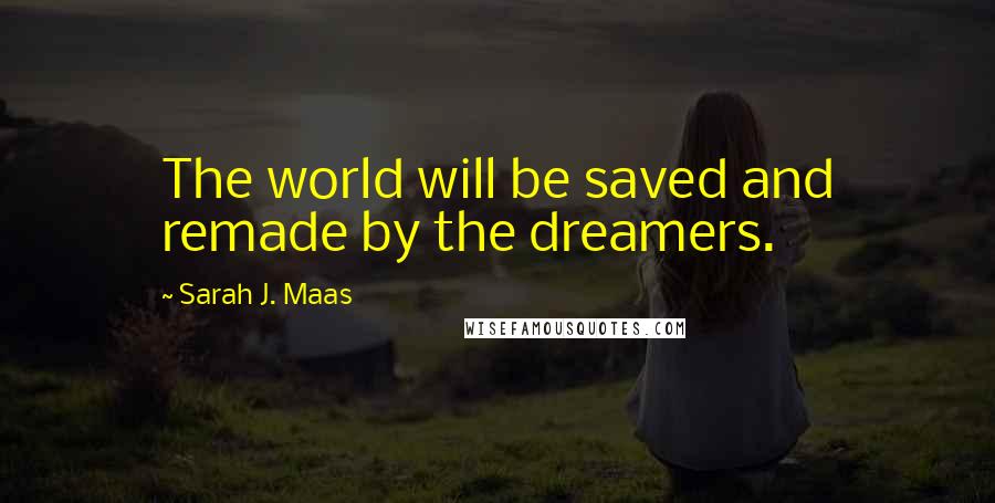Sarah J. Maas Quotes: The world will be saved and remade by the dreamers.