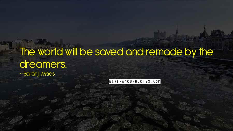Sarah J. Maas Quotes: The world will be saved and remade by the dreamers.