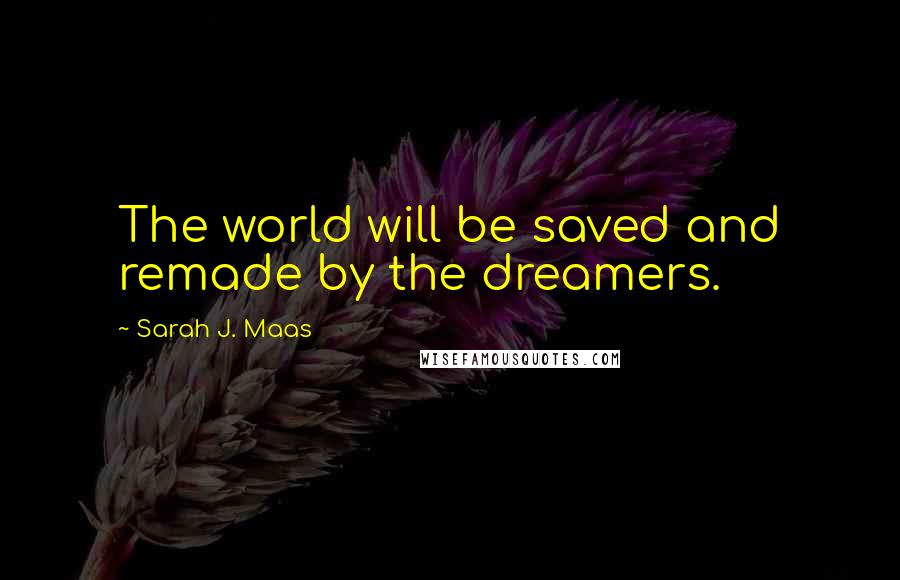 Sarah J. Maas Quotes: The world will be saved and remade by the dreamers.