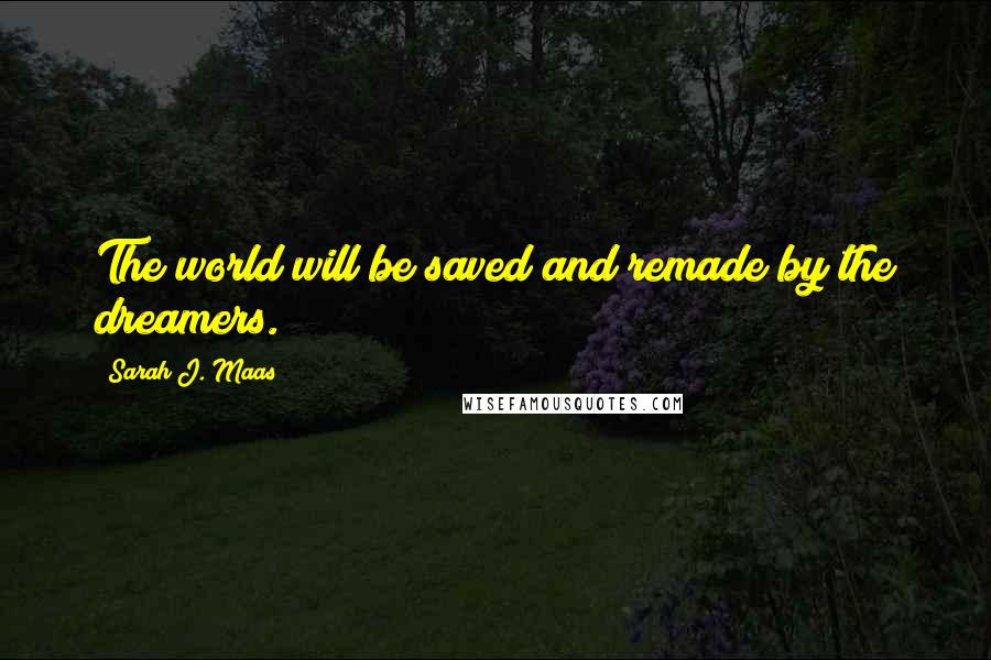 Sarah J. Maas Quotes: The world will be saved and remade by the dreamers.
