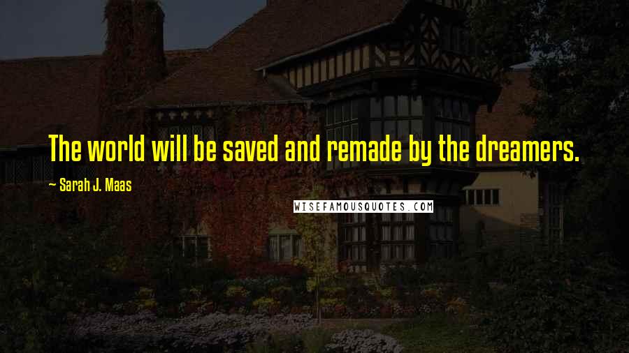 Sarah J. Maas Quotes: The world will be saved and remade by the dreamers.