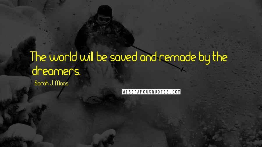Sarah J. Maas Quotes: The world will be saved and remade by the dreamers.