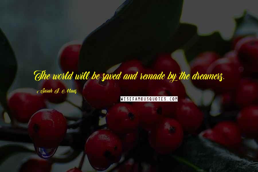 Sarah J. Maas Quotes: The world will be saved and remade by the dreamers.