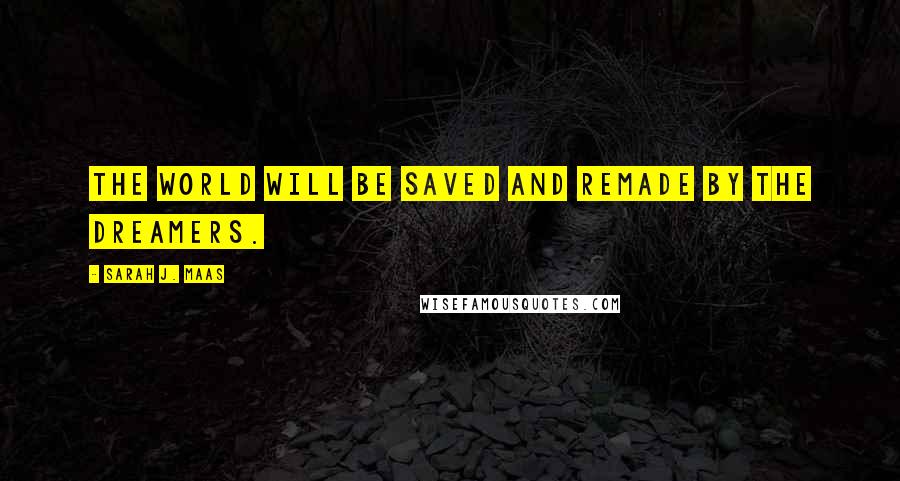 Sarah J. Maas Quotes: The world will be saved and remade by the dreamers.