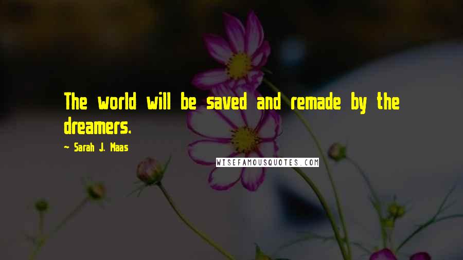 Sarah J. Maas Quotes: The world will be saved and remade by the dreamers.