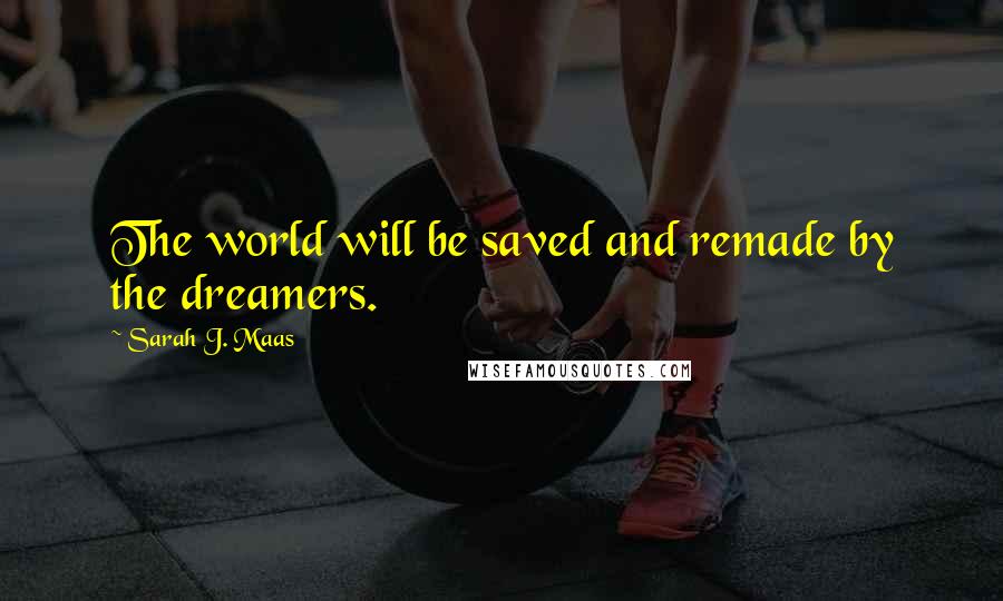 Sarah J. Maas Quotes: The world will be saved and remade by the dreamers.